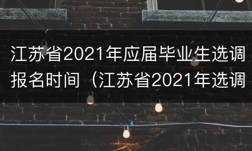 江苏省2021年应届毕业生选调报名时间（江苏省2021年选调生考试报名时间）