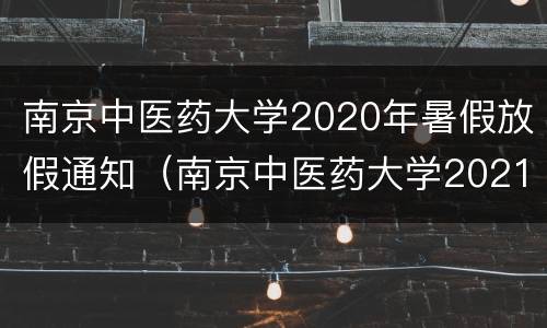 南京中医药大学2020年暑假放假通知（南京中医药大学2021暑假放假时间）