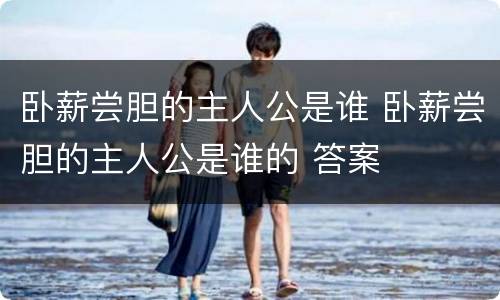 卧薪尝胆的主人公是谁 卧薪尝胆的主人公是谁的 答案