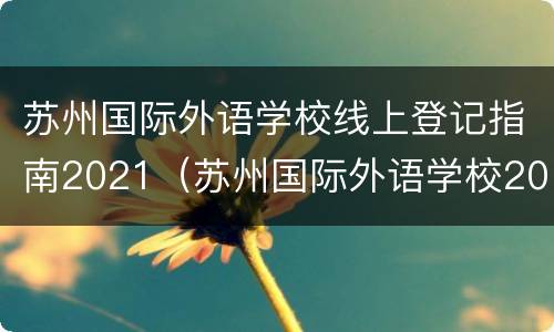 苏州国际外语学校线上登记指南2021（苏州国际外语学校2021招生电话）
