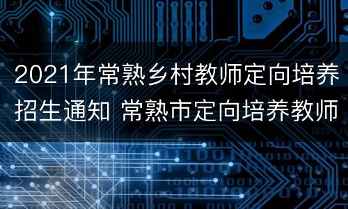 2021年常熟乡村教师定向培养招生通知 常熟市定向培养教师