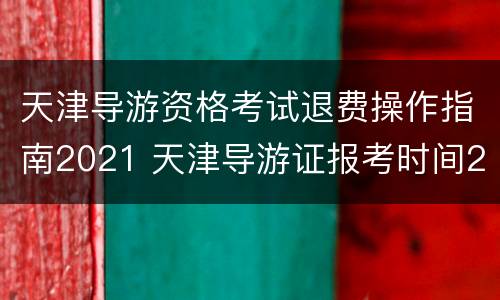 天津导游资格考试退费操作指南2021 天津导游证报考时间2021