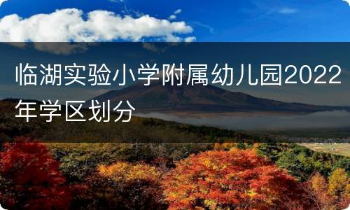 临湖实验小学附属幼儿园2022年学区划分