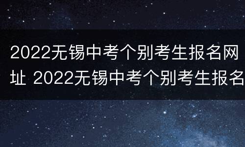 2022无锡中考个别考生报名网址 2022无锡中考个别考生报名网址是什么