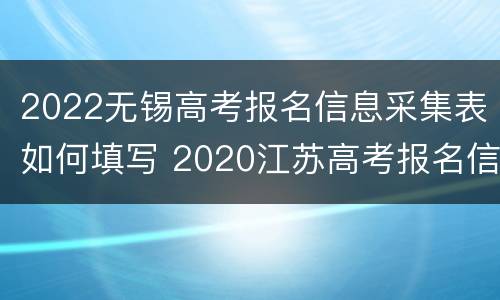 2022无锡高考报名信息采集表如何填写 2020江苏高考报名信息采集表