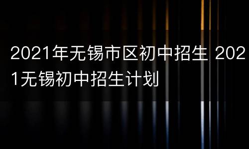 2021年无锡市区初中招生 2021无锡初中招生计划