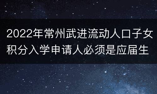 2022年常州武进流动人口子女积分入学申请人必须是应届生吗？