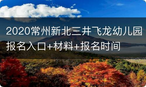 2020常州新北三井飞龙幼儿园报名入口+材料+报名时间