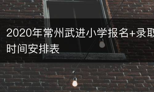 2020年常州武进小学报名+录取时间安排表