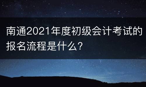南通2021年度初级会计考试的报名流程是什么?