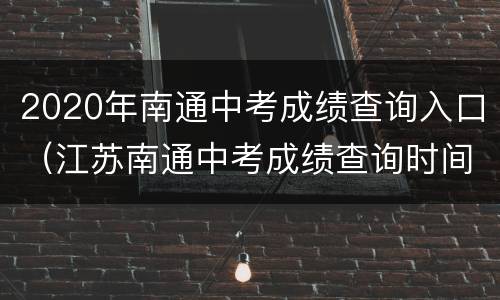 2020年南通中考成绩查询入口（江苏南通中考成绩查询时间2020）