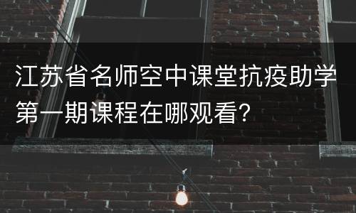 江苏省名师空中课堂抗疫助学第一期课程在哪观看？