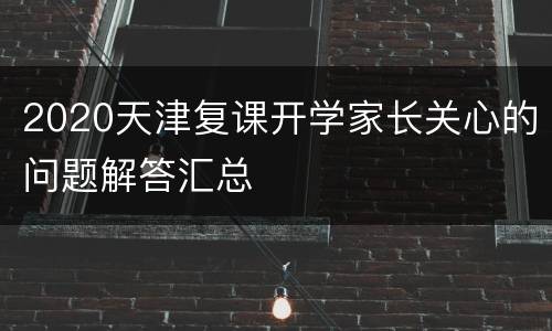 2020天津复课开学家长关心的问题解答汇总