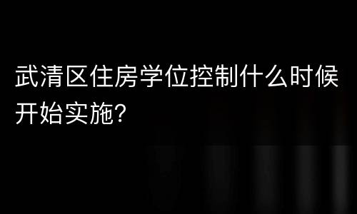 武清区住房学位控制什么时候开始实施？