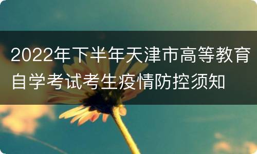 2022年下半年天津市高等教育自学考试考生疫情防控须知