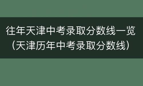 往年天津中考录取分数线一览（天津历年中考录取分数线）