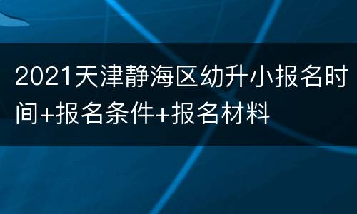 2021天津静海区幼升小报名时间+报名条件+报名材料