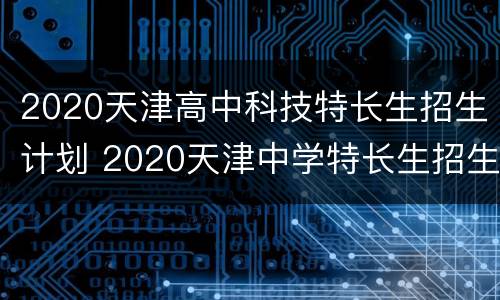 2020天津高中科技特长生招生计划 2020天津中学特长生招生