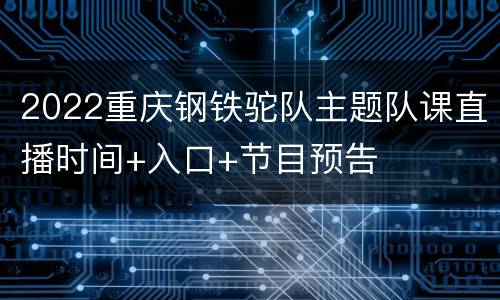 2022重庆钢铁驼队主题队课直播时间+入口+节目预告