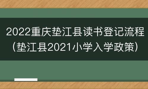 2022重庆垫江县读书登记流程（垫江县2021小学入学政策）
