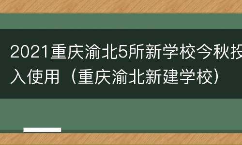2021重庆渝北5所新学校今秋投入使用（重庆渝北新建学校）