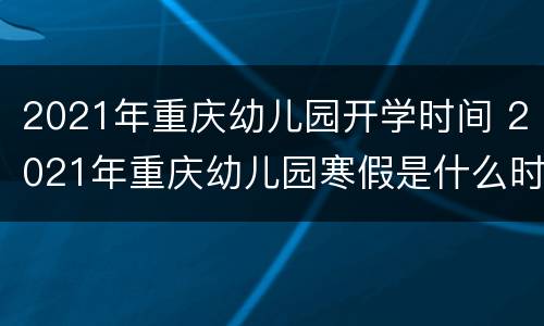 2021年重庆幼儿园开学时间 2021年重庆幼儿园寒假是什么时候开始