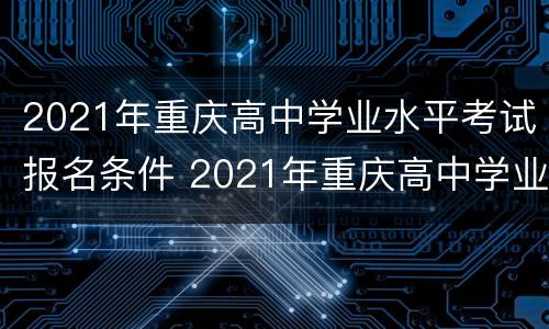 2021年重庆高中学业水平考试报名条件 2021年重庆高中学业水平考试报名条件是什么