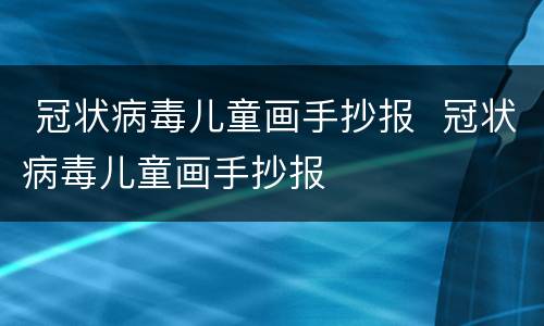  冠状病毒儿童画手抄报  冠状病毒儿童画手抄报