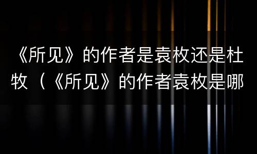 《所见》的作者是袁枚还是杜牧（《所见》的作者袁枚是哪个朝代的( ）