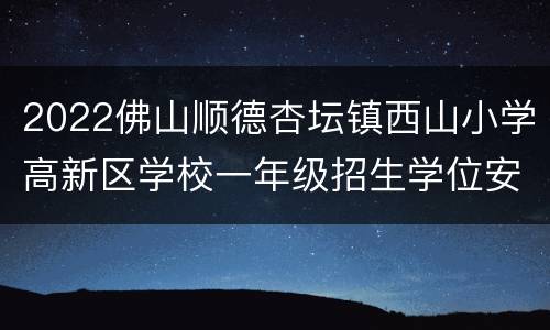 2022佛山顺德杏坛镇西山小学高新区学校一年级招生学位安排