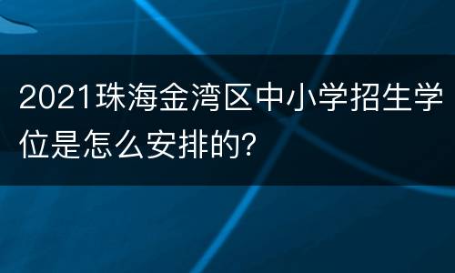 2021珠海金湾区中小学招生学位是怎么安排的？