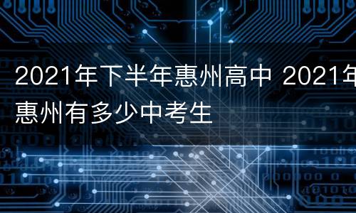 2021年下半年惠州高中 2021年惠州有多少中考生
