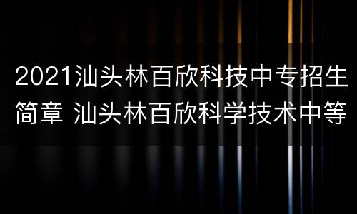 2021汕头林百欣科技中专招生简章 汕头林百欣科学技术中等专业学校