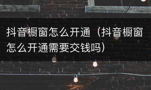 抖音橱窗怎么开通（抖音橱窗怎么开通需要交钱吗）