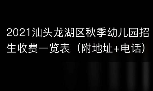 2021汕头龙湖区秋季幼儿园招生收费一览表（附地址+电话）