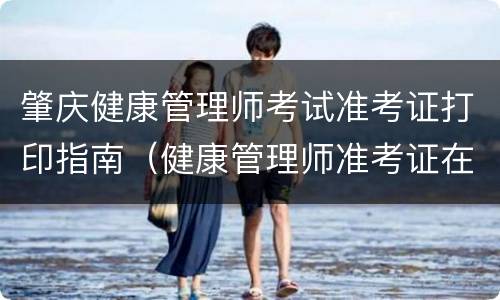 肇庆健康管理师考试准考证打印指南（健康管理师准考证在哪里打印）