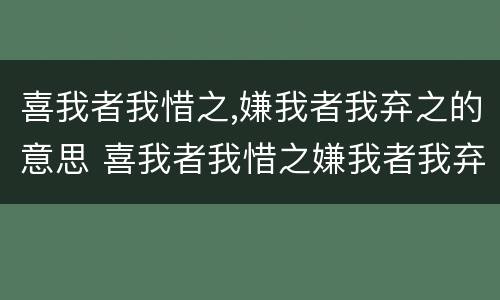 喜我者我惜之,嫌我者我弃之的意思 喜我者我惜之嫌我者我弃之的意思
