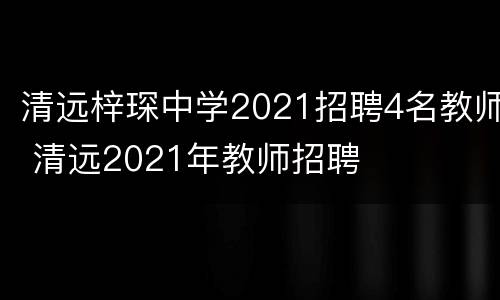 清远梓琛中学2021招聘4名教师 清远2021年教师招聘