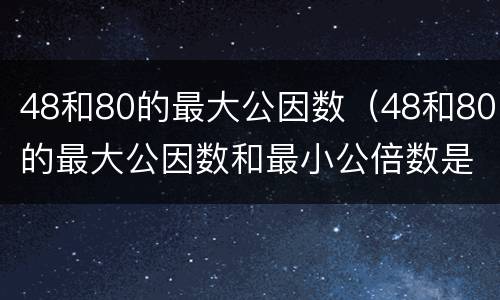 48和80的最大公因数（48和80的最大公因数和最小公倍数是多少）