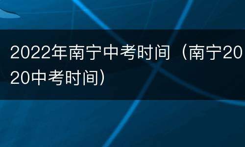 2022年南宁中考时间（南宁2020中考时间）