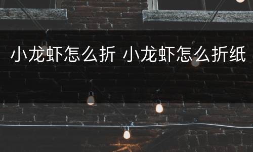 小龙虾怎么折 小龙虾怎么折纸