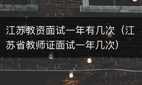 江苏教资面试一年有几次（江苏省教师证面试一年几次）