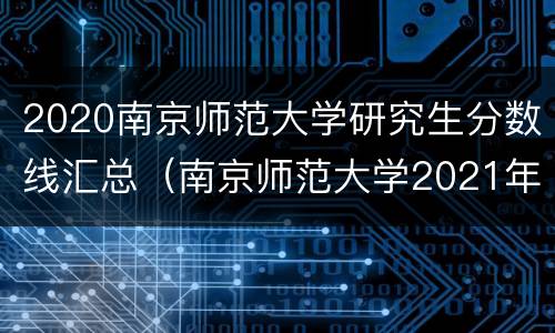2020南京师范大学研究生分数线汇总（南京师范大学2021年研究生录取分数）