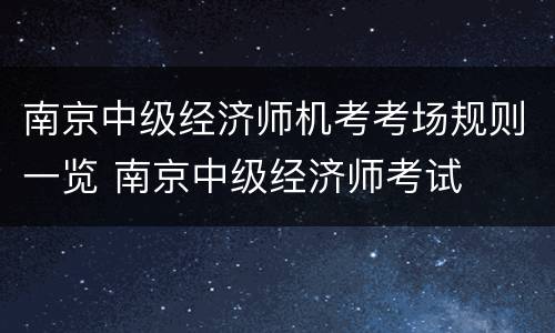 南京中级经济师机考考场规则一览 南京中级经济师考试