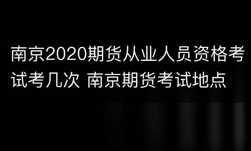 南京2020期货从业人员资格考试考几次 南京期货考试地点