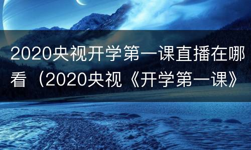 2020央视开学第一课直播在哪看（2020央视《开学第一课》直播回放）
