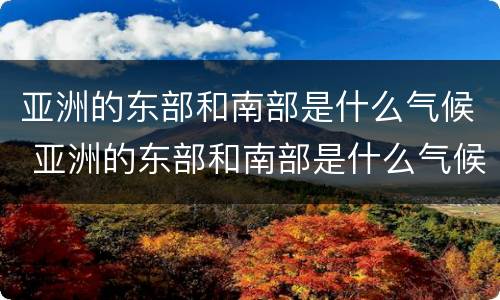 亚洲的东部和南部是什么气候 亚洲的东部和南部是什么气候区