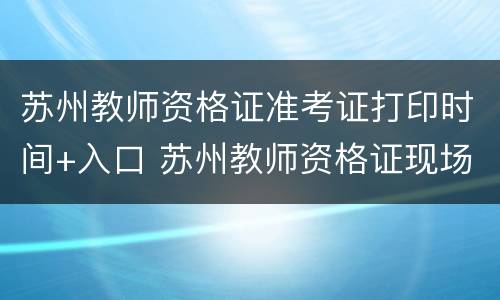 苏州教师资格证准考证打印时间+入口 苏州教师资格证现场确认时间