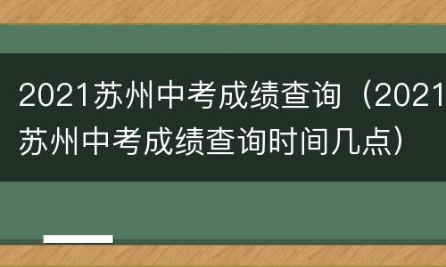 2021苏州中考成绩查询（2021苏州中考成绩查询时间几点）