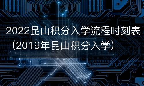 2022昆山积分入学流程时刻表（2019年昆山积分入学）